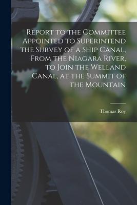 Report to the Committee Appointed to Superintend the Survey of a Ship Canal From the Niagara River to Join the Welland Canal at the Summit of the M