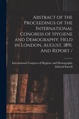 Abstract of the Proceedings of the International Congress of Hygiene and Demography Held in London August 1891. And Report / [microform]