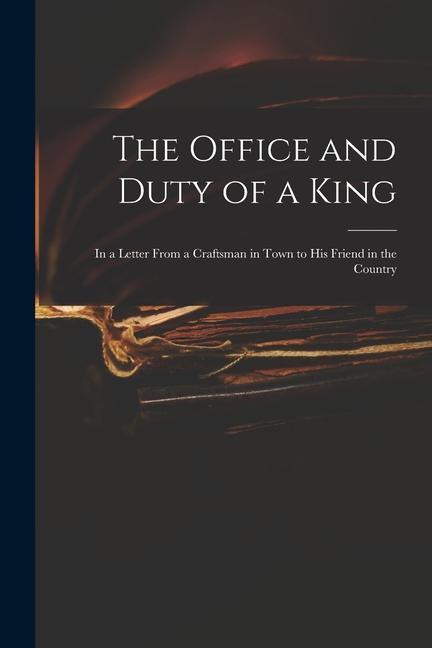 The Office and Duty of a King: in a Letter From a Craftsman in Town to His Friend in the Country