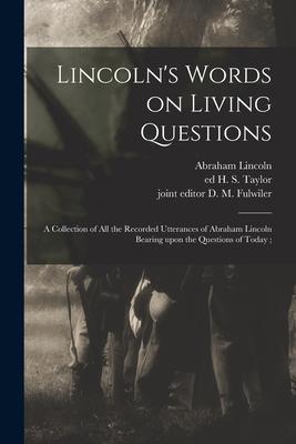 Lincoln‘s Words on Living Questions: A Collection of All the Recorded Utterances of Abraham Lincoln Bearing Upon the Questions of Today;