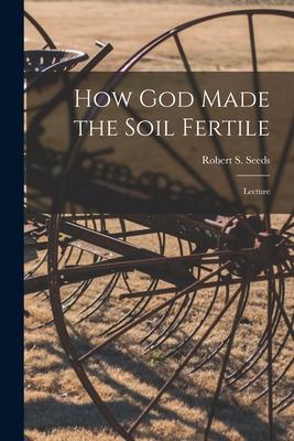 How God Made the Soil Fertile [microform]: Lecture
