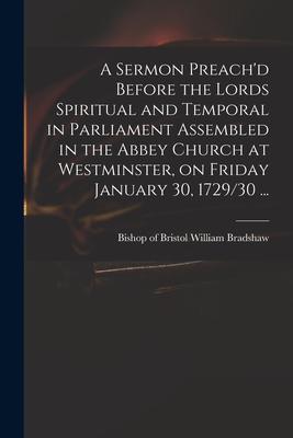 A Sermon Preach‘d Before the Lords Spiritual and Temporal in Parliament Assembled in the Abbey Church at Westminster on Friday January 30 1729/30 ..