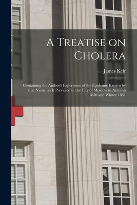 A Treatise on Cholera: Containing the Author‘s Experience of the Epidemic Known by That Name as It Prevailed in the City of Moscow in Autumn