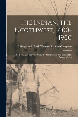 The Indian the Northwest 1600-1900; the Red Man the War Man the White Man and the North-Western Line