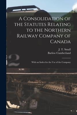 A Consolidation of the Statutes Relating to the Northern Railway Company of Canada [microform]: With an Index for the Use of the Company
