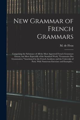 New Grammar of French Grammars: Comprising the Substance of All the Most Approved French Grammars Extant but More Especially of the Standard Work g