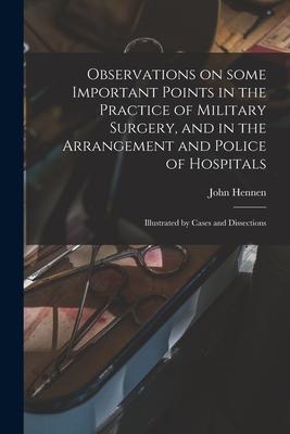 Observations on Some Important Points in the Practice of Military Surgery and in the Arrangement and Police of Hospitals: Illustrated by Cases and Di