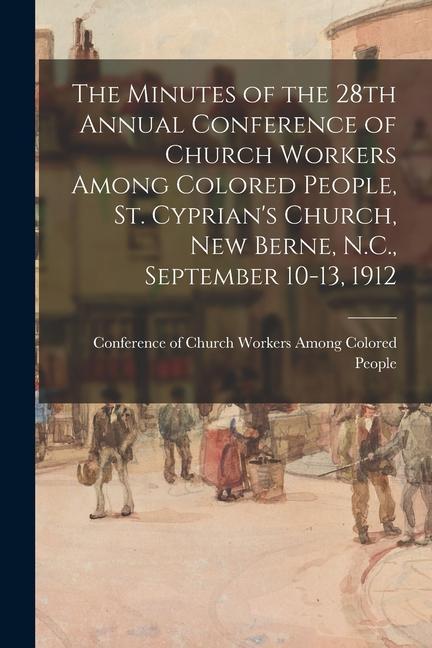 The Minutes of the 28th Annual Conference of Church Workers Among Colored People St. Cyprian‘s Church New Berne N.C. September 10-13 1912