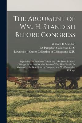 The Argument of Wm. H. Standish Before Congress: Explaining the Beaubien Title in the Lake Front Lands at Chicago in Section 10 With Reasons Why The
