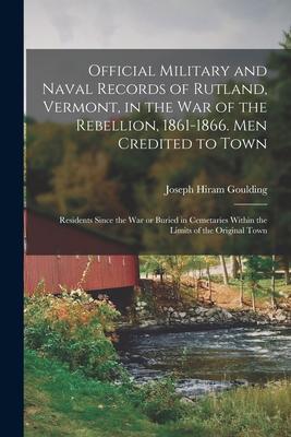 Official Military and Naval Records of Rutland Vermont in the War of the Rebellion 1861-1866. Men Credited to Town: Residents Since the War or Buri