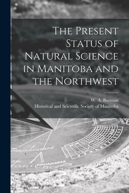 The Present Status of Natural Science in Manitoba and the Northwest [microform]