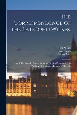 The Correspondence of the Late John Wilkes: With His Friends Printed From the Original Manuscripts in Which Are Introduced Memoirs of His Life; v.2