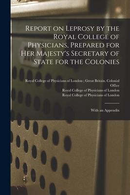 Report on Leprosy by the Royal College of Physicians Prepared for Her Majesty‘s Secretary of State for the Colonies; With an Appendix
