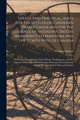 Useful and Practical Hints for the Settler on Canadian Prairie Lands and for the Guidance of Intending British Immigrants to Manitoba and the North-We
