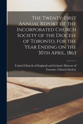 The Twenty-first Annual Report of the Incorporated Church Society of the Diocese of Toronto for the Year Ending on the 30th April 1863 [microform]