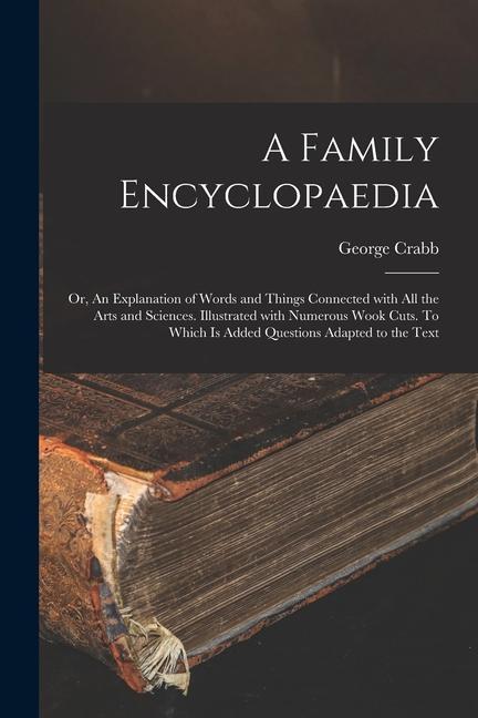 A Family Encyclopaedia; or An Explanation of Words and Things Connected With All the Arts and Sciences. Illustrated With Numerous Wook Cuts. To Which