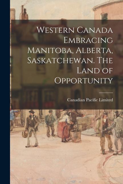 Western Canada Embracing Manitoba Alberta Saskatchewan. The Land of Opportunity