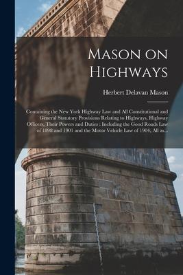 Mason on Highways: Containing the New York Highway Law and All Constitutional and General Statutory Provisions Relating to Highways High