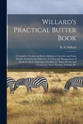 Willard‘s Practical Butter Book: a Complete Treatise on Butter-making at Factories and Farm Dairies Including the Selection Feeding and Management o