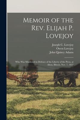 Memoir of the Rev. Elijah P. Lovejoy: Who Was Murdered in Defence of the Liberty of the Press at Alton Illinois Nov. 7 1837