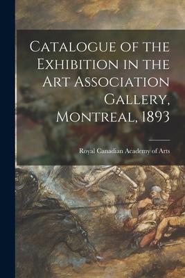 Catalogue of the Exhibition in the Art Association Gallery Montreal 1893 [microform]