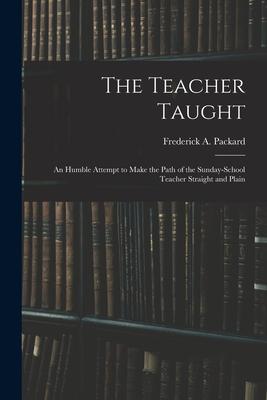 The Teacher Taught [microform]: an Humble Attempt to Make the Path of the Sunday-school Teacher Straight and Plain