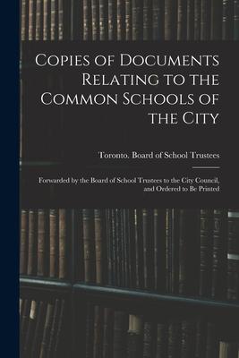Copies of Documents Relating to the Common Schools of the City [microform]: Forwarded by the Board of School Trustees to the City Council and Ordered