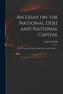 An Essay on the National Debt and National Capital: or The Account Truly Stated Debtor and Creditor ..