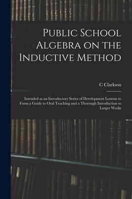 Public School Algebra on the Inductive Method: Intended as an Introductory Series of Development Lessons to Form a Guide to Oral Teaching and a Thorou