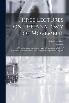 Three Lectures on the Anatomy of Movement: a Treatise on the Action on Nerve-centres and Modes of Growth Delivered at the Royal College of Surgeons o