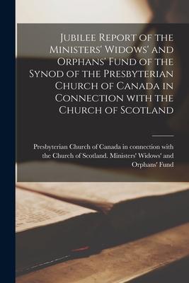 Jubilee Report of the Ministers‘ Widows‘ and Orphans‘ Fund of the Synod of the Presbyterian Church of Canada in Connection With the Church of Scotland
