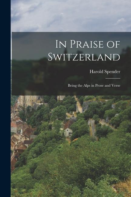 In Praise of Switzerland: Being the Alps in Prose and Verse