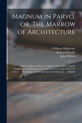 Magnum in Parvo or The Marrow of Architecture: Shewing How to Draw a Column With Its Base Capital Entablature and Pedestal: and Also an Arch of A