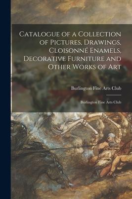 Catalogue of a Collection of Pictures Drawings Cloisonné Enamels Decorative Furniture and Other Works of Art: Burlington Fine Arts Club