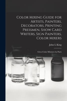Color Mixing Guide for Artists Painters Decorators Printing Pressmen Show Card Writers Sign Painters Color Mixers: Gives Color Mixtures by Parts