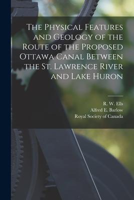 The Physical Features and Geology of the Route of the Proposed Ottawa Canal Between the St. Lawrence River and Lake Huron [microform]