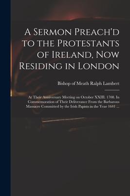 A Sermon Preach‘d to the Protestants of Ireland Now Residing in London: at Their Anniversary Meeting on October XXIII. 1708. In Commemoration of Thei