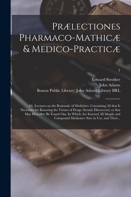 Prælectiones Pharmaco-mathicæ & Medico-practicæ: or Lectures on the Rationale of Medicines. Containing All That is Necessary for Knowing the Virtues