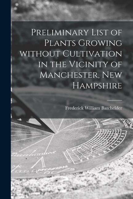 Preliminary List of Plants Growing Without Cultivation in the Vicinity of Manchester New Hampshire