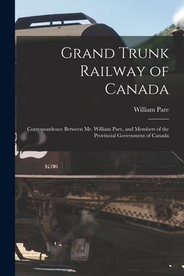 Grand Trunk Railway of Canada [microform]: Correspondence Between Mr. William Pare and Members of the Provincial Government of Canada