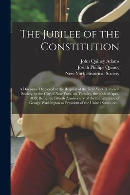 The Jubilee of the Constitution: a Discourse Delivered at the Request of the New York Historical Society in the City of New York on Tuesday the 30t