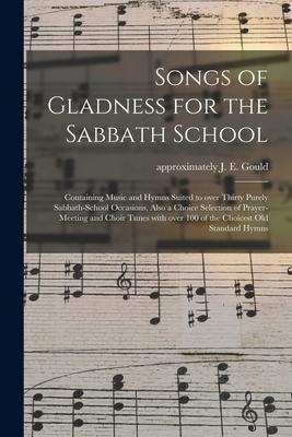Songs of Gladness for the Sabbath School: Containing Music and Hymns Suited to Over Thirty Purely Sabbath-school Occasions Also a Choice Selection of