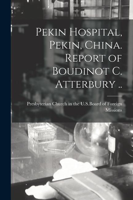 Pekin Hospital Pekin China. Report of Boudinot C. Atterbury ..