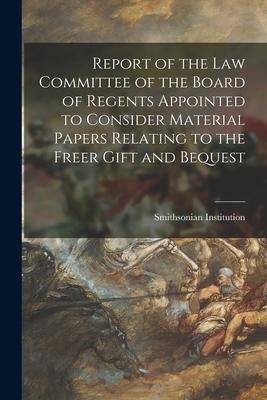 Report of the Law Committee of the Board of Regents Appointed to Consider Material Papers Relating to the Freer Gift and Bequest
