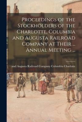 Proceedings of the Stockholders of the Charlotte Columbia and Augusta Railroad Company at Their ... Annual Meeting ...
