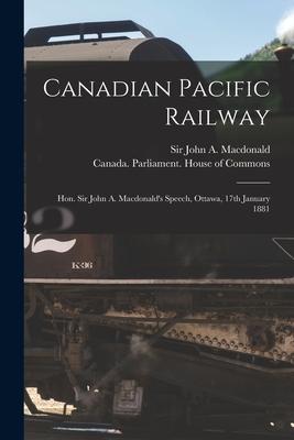 Canadian Pacific Railway [microform]: Hon. Sir John A. Macdonald‘s Speech Ottawa 17th January 1881