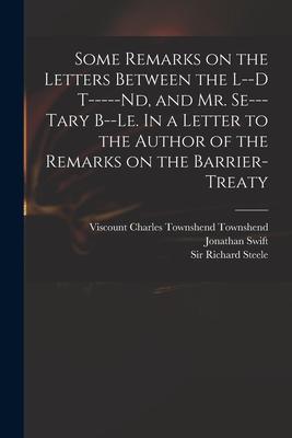Some Remarks on the Letters Between the L--d T-----nd and Mr. Se---tary B--le. In a Letter to the Author of the Remarks on the Barrier-Treaty