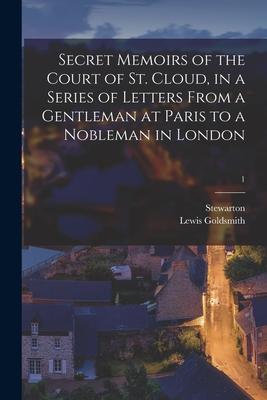 Secret Memoirs of the Court of St. Cloud in a Series of Letters From a Gentleman at Paris to a Nobleman in London; 1