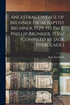 Ancestral Lineage of Brunner From Baptist Brunner 1729 to Paul Phillip Brunner 1936 / [compiled by Jack Everglade.]