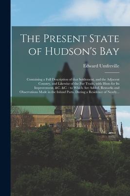 The Present State of Hudson‘s Bay [microform]: Containing a Full Description of That Settlement and the Adjacent Country and Likewise of the Fur Tra